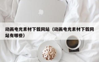 宜城动画电光素材下载网站（动画电光素材下载网站有哪些）
