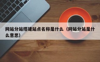 宜城网站分站搭建站点名称是什么（网站分站是什么意思）