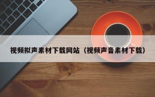 宜城视频拟声素材下载网站（视频声音素材下载）
