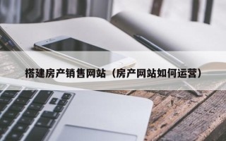 宜城搭建房产销售网站（房产网站如何运营）