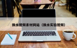 宜城换水视频素材网站（换水实验视频）