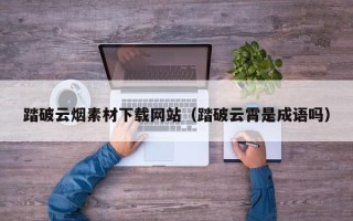 宜城踏破云烟素材下载网站（踏破云霄是成语吗）