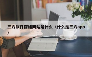 宜城三方软件搭建网站是什么（什么是三方app）