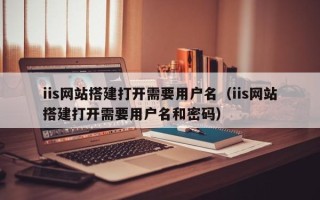 宜城iis网站搭建打开需要用户名（iis网站搭建打开需要用户名和密码）