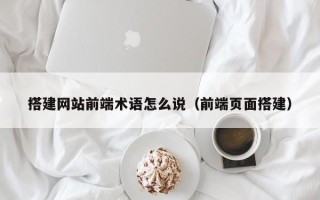 宜城搭建网站前端术语怎么说（前端页面搭建）