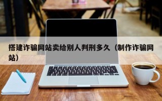 宜城搭建诈骗网站卖给别人判刑多久（制作诈骗网站）