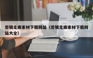 宜城剪辑走廊素材下载网站（剪辑走廊素材下载网站大全）