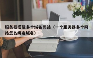 宜城服务器搭建多个域名网站（一个服务器多个网站怎么绑定域名）