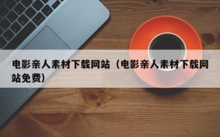 宜城电影亲人素材下载网站（电影亲人素材下载网站免费）