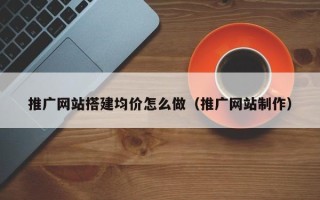 宜城推广网站搭建均价怎么做（推广网站制作）