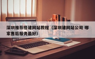 宜城深圳推荐搭建网站教程（深圳建网站公司 哪家售后服务最好）
