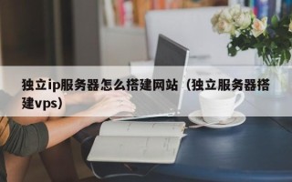 宜城独立ip服务器怎么搭建网站（独立服务器搭建vps）