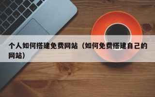 宜城个人如何搭建免费网站（如何免费搭建自己的网站）