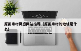 宜城原画素材灵感网站推荐（原画素材的地址是什么）