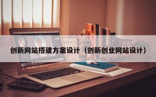 宜城创新网站搭建方案设计（创新创业网站设计）